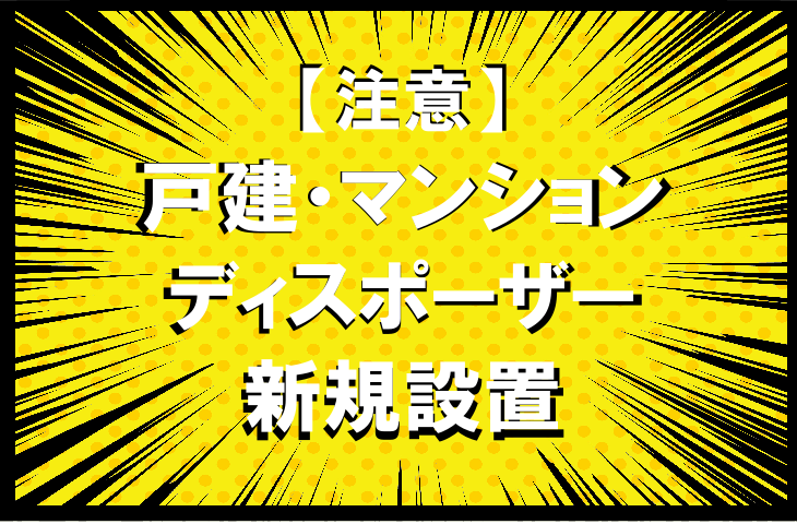 【注意】戸建・マンションのディスポーザー（新規設置・取替え・撤去）