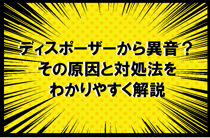 ディスポーザーから異音がする？その原因と対処法をわかりやすく解説